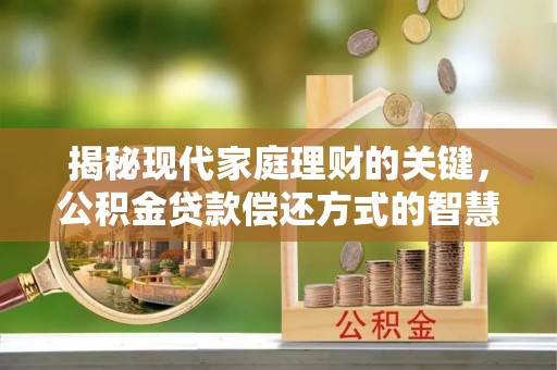 武都揭秘现代家庭理财的关键，公积金贷款偿还方式的智慧选择