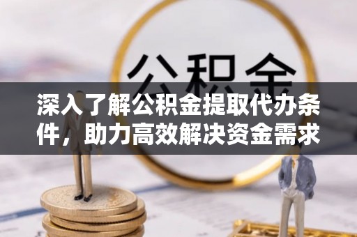 武都深入了解公积金提取代办条件，助力高效解决资金需求