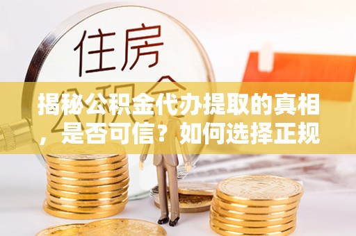 武都揭秘公积金代办提取的真相，是否可信？如何选择正规服务？