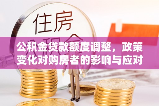 武都公积金贷款额度调整，政策变化对购房者的影响与应对策略