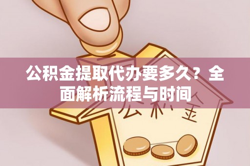 武都公积金提取代办要多久？全面解析流程与时间