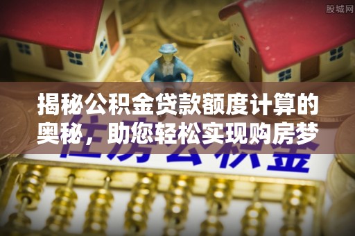 武都揭秘公积金贷款额度计算的奥秘，助您轻松实现购房梦想