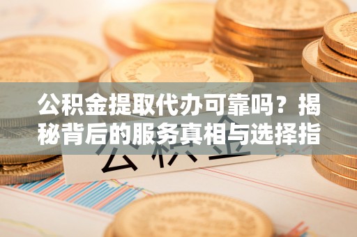武都公积金提取代办可靠吗？揭秘背后的服务真相与选择指南