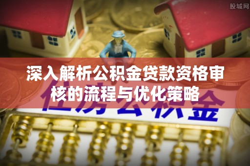 武都深入解析公积金贷款资格审核的流程与优化策略
