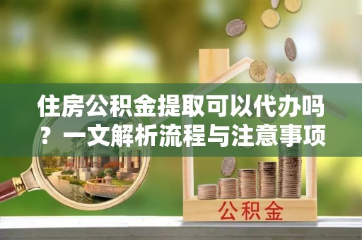 武都住房公积金提取可以代办吗？一文解析流程与注意事项