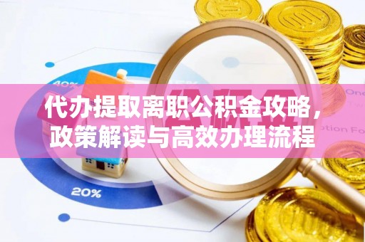 武都代办提取离职公积金攻略，政策解读与高效办理流程