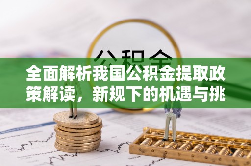 武都全面解析我国公积金提取政策解读，新规下的机遇与挑战