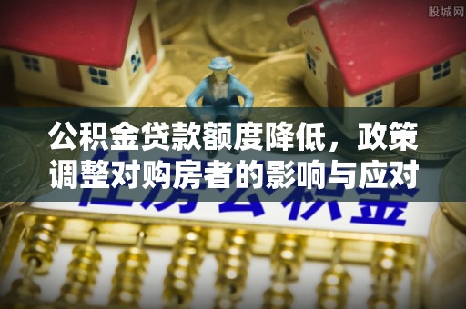 武都公积金贷款额度降低，政策调整对购房者的影响与应对策略