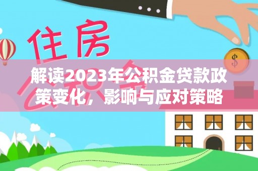 武都解读2023年公积金贷款政策变化，影响与应对策略