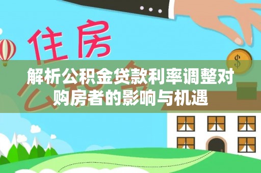 武都解析公积金贷款利率调整对购房者的影响与机遇