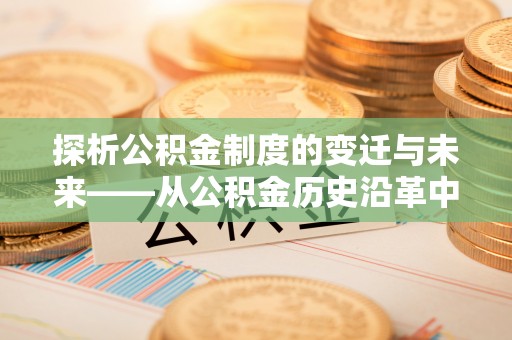 武都探析公积金制度的变迁与未来——从公积金历史沿革中读懂社会福利发展