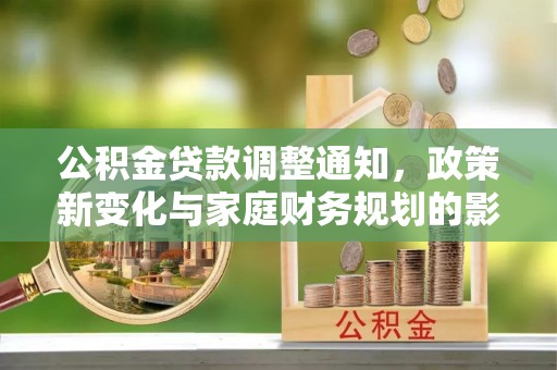 武都公积金贷款调整通知，政策新变化与家庭财务规划的影响