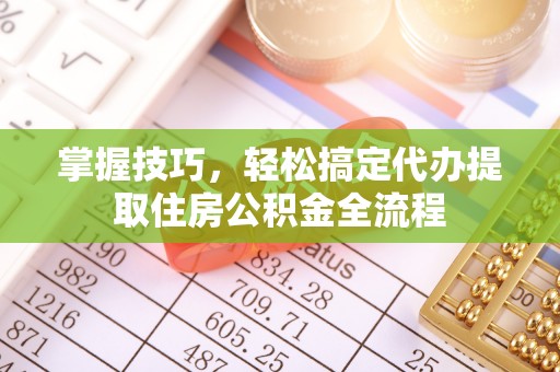 武都掌握技巧，轻松搞定代办提取住房公积金全流程