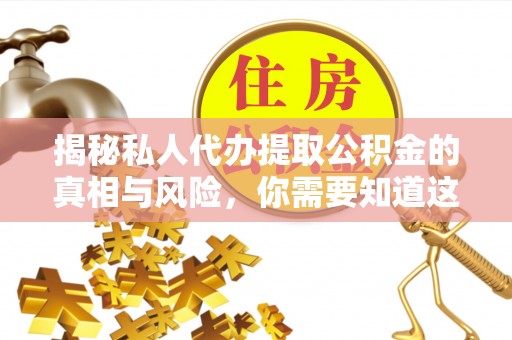 武都揭秘私人代办提取公积金的真相与风险，你需要知道这些！
