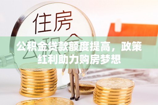 武都公积金贷款额度提高，政策红利助力购房梦想