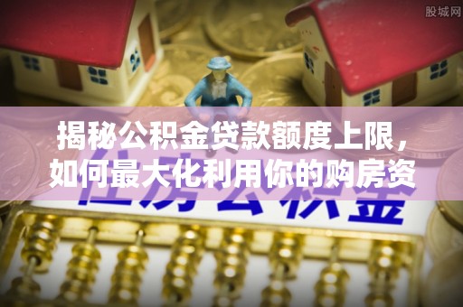 武都揭秘公积金贷款额度上限，如何最大化利用你的购房资金？