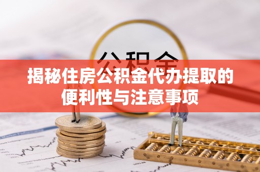 武都揭秘住房公积金代办提取的便利性与注意事项