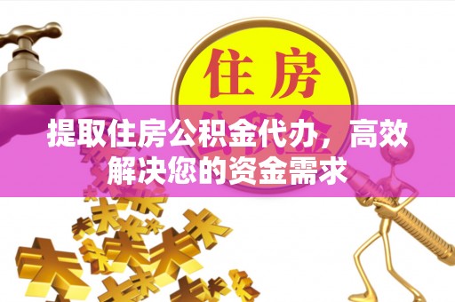 武都提取住房公积金代办，高效解决您的资金需求