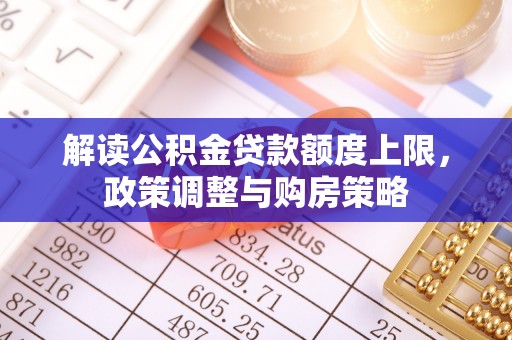 武都解读公积金贷款额度上限，政策调整与购房策略