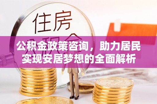 武都公积金政策咨询，助力居民实现安居梦想的全面解析