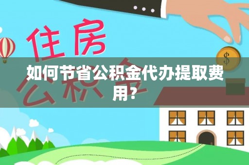 武都如何节省公积金代办提取费用？