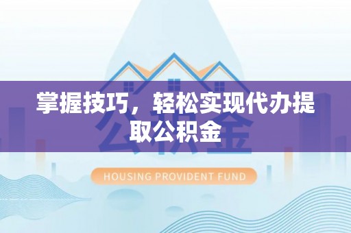 武都掌握技巧，轻松实现代办提取公积金