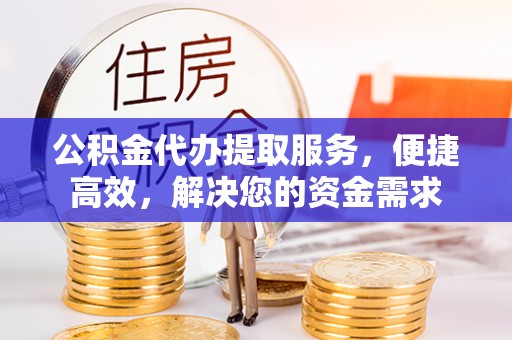 武都公积金代办提取服务，便捷高效，解决您的资金需求