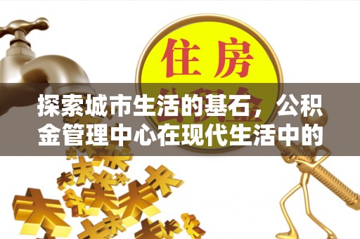 武都探索城市生活的基石，公积金管理中心在现代生活中的重要角色