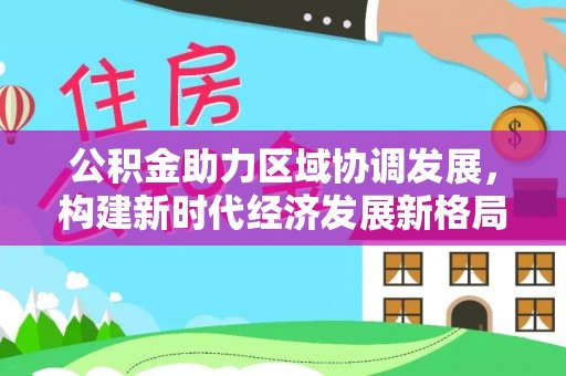 武都公积金助力区域协调发展，构建新时代经济发展新格局