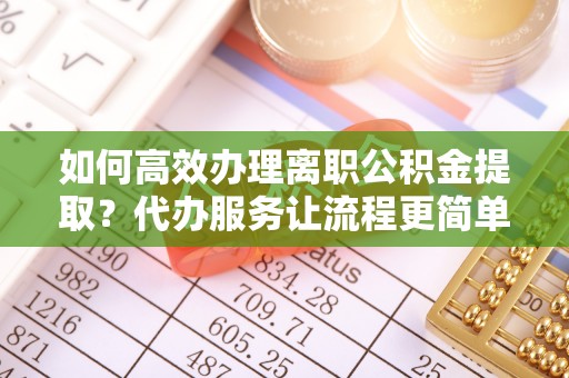 武都如何高效办理离职公积金提取？代办服务让流程更简单