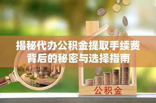 武都揭秘代办公积金提取手续费背后的秘密与选择指南