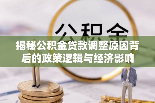 武都揭秘公积金贷款调整原因背后的政策逻辑与经济影响