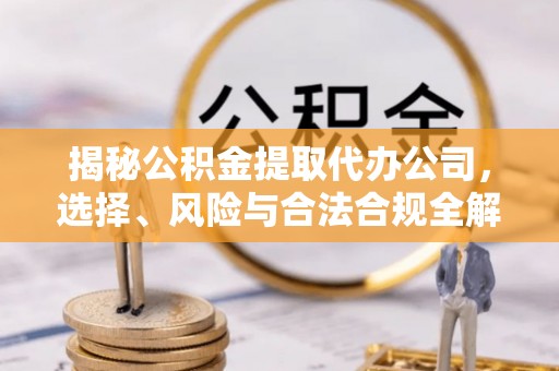 武都揭秘公积金提取代办公司，选择、风险与合法合规全解析