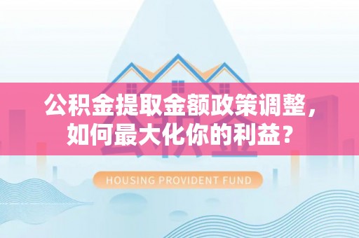 武都公积金提取金额政策调整，如何最大化你的利益？