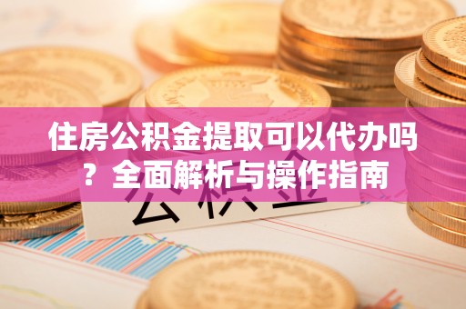 武都住房公积金提取可以代办吗？全面解析与操作指南