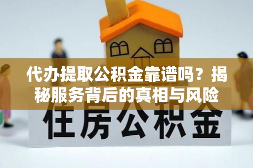 武都代办提取公积金靠谱吗？揭秘服务背后的真相与风险