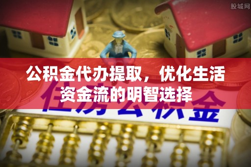 武都公积金代办提取，优化生活资金流的明智选择