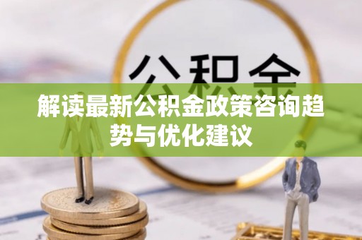 武都解读最新公积金政策咨询趋势与优化建议