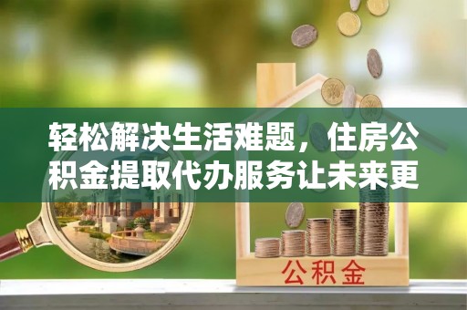 武都轻松解决生活难题，住房公积金提取代办服务让未来更安心