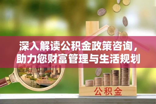 武都深入解读公积金政策咨询，助力您财富管理与生活规划
