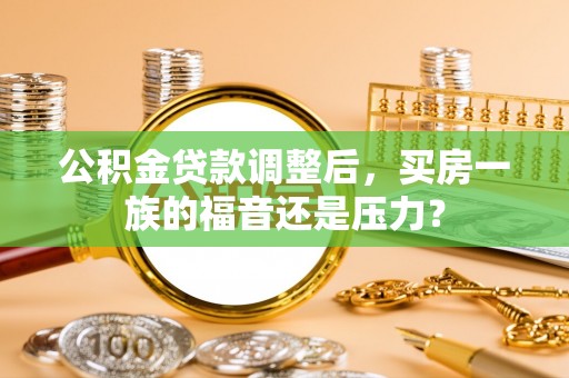 武都公积金贷款调整后，买房一族的福音还是压力？