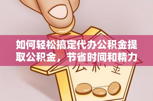 武都如何轻松搞定代办公积金提取公积金，节省时间和精力的秘密武器