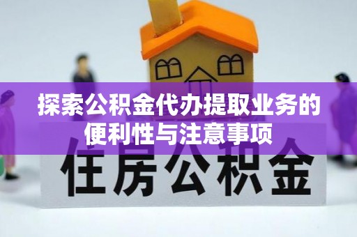 武都探索公积金代办提取业务的便利性与注意事项