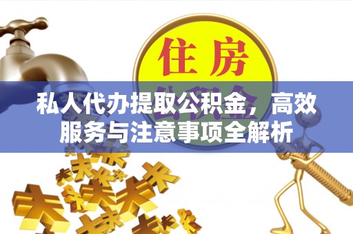 武都私人代办提取公积金，高效服务与注意事项全解析