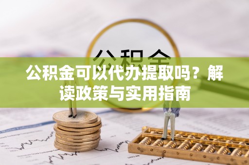 武都公积金可以代办提取吗？解读政策与实用指南
