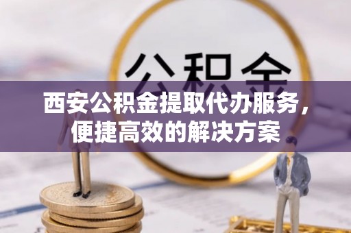 武都西安公积金提取代办服务，便捷高效的解决方案