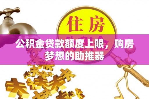 武都公积金贷款额度上限，购房梦想的助推器