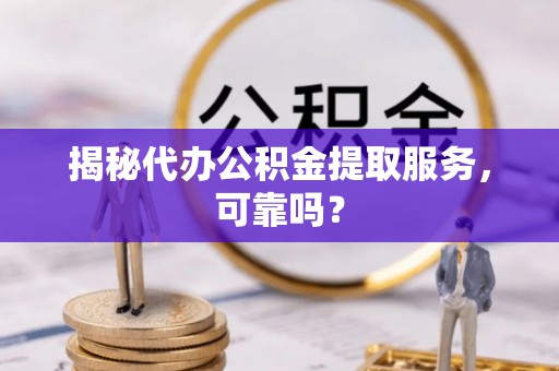 武都揭秘代办公积金提取服务，可靠吗？