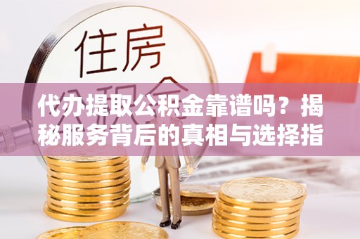 武都代办提取公积金靠谱吗？揭秘服务背后的真相与选择指南