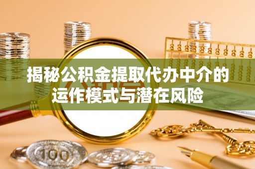 武都揭秘公积金提取代办中介的运作模式与潜在风险